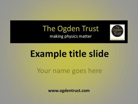 Www.ogdentrust.com The Ogden Trust making physics matter Your name goes here Example title slide.