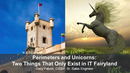 Perimeters and Unicorns: Two Things That Only Exist in IT Fairyland Gary Paluch, CISSP, Sr. Sales Engineer.