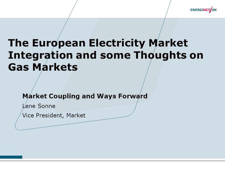 The European Electricity Market Integration and some Thoughts on Gas Markets Market Coupling and Ways Forward Lene Sonne Vice President, Market.