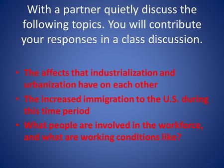 With a partner quietly discuss the following topics. You will contribute your responses in a class discussion. The affects that industrialization and urbanization.