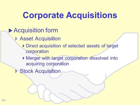 13-1 Corporate Acquisitions  Acquisition form  Asset Acquisition  Direct acquisition of selected assets of target corporation  Merger with target corporation.