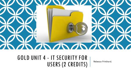 GOLD UNIT 4 - IT SECURITY FOR USERS (2 CREDITS) Rebecca Pritchard.