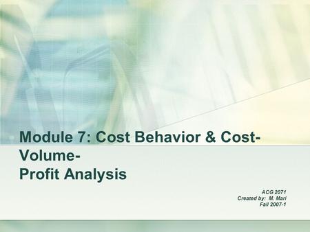 Module 7: Cost Behavior & Cost- Volume- Profit Analysis ACG 2071 Created by: M. Mari Fall 2007-1.