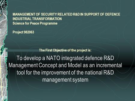 MANAGEMENT OF SECURITY RELATED R&D IN SUPPORT OF DEFENCE INDUSTRIAL TRANSFORMATION Science for Peace Programme Project 982063 The First Objective of the.