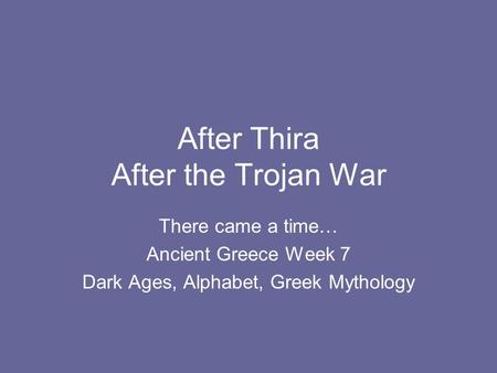 After Thira After the Trojan War There came a time… Ancient Greece Week 7 Dark Ages, Alphabet, Greek Mythology.
