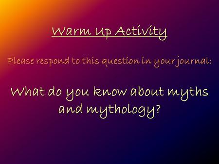 Warm Up Activity Please respond to this question in your journal: What do you know about myths and mythology?