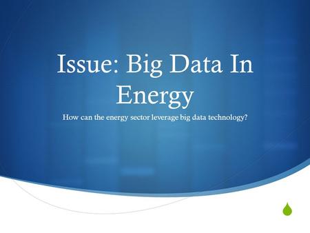  Issue: Big Data In Energy How can the energy sector leverage big data technology?