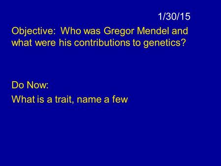 1/30/15 Objective: Who was Gregor Mendel and what were his contributions to genetics? Do Now: What is a trait, name a few.