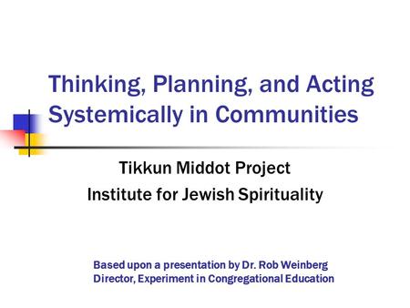 Based upon a presentation by Dr. Rob Weinberg Director, Experiment in Congregational Education Thinking, Planning, and Acting Systemically in Communities.