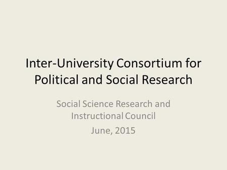 Inter-University Consortium for Political and Social Research Social Science Research and Instructional Council June, 2015.