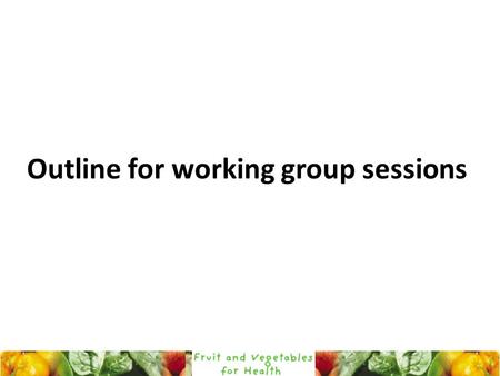 Outline for working group sessions. Objectives of the workshop (page 4 in programme) : create awareness about the FAO-WHO joint initiative on fruits and.