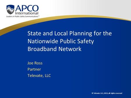 © Televate LLC, 2013; all rights reserved State and Local Planning for the Nationwide Public Safety Broadband Network Joe Ross Partner Televate, LLC.