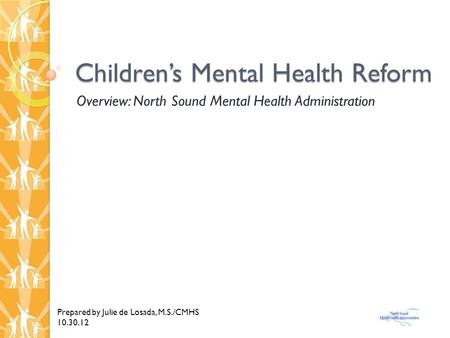 Children’s Mental Health Reform Overview: North Sound Mental Health Administration Prepared by Julie de Losada, M.S./CMHS 10.30.12.