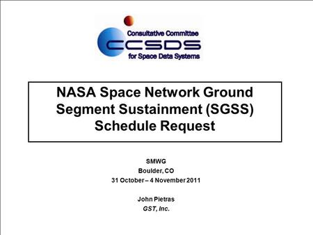 NASA Space Network Ground Segment Sustainment (SGSS) Schedule Request SMWG Boulder, CO 31 October – 4 November 2011 John Pietras GST, Inc.