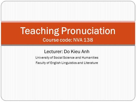 Lecturer: Do Kieu Anh University of Social Science and Humanities Faculty of English Linguistics and Literature Teaching Pronuciation Course code: NVA.