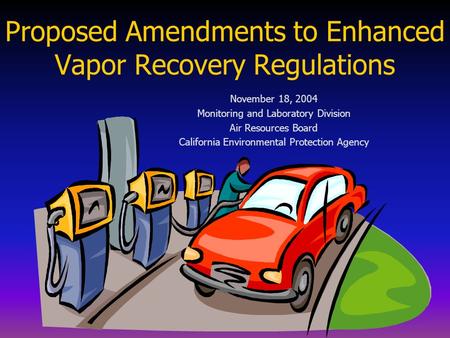 Proposed Amendments to Enhanced Vapor Recovery Regulations November 18, 2004 Monitoring and Laboratory Division Air Resources Board California Environmental.