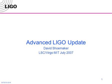 G070515-00-M 1 Advanced LIGO Update David Shoemaker LSC/Virgo MIT July 2007.
