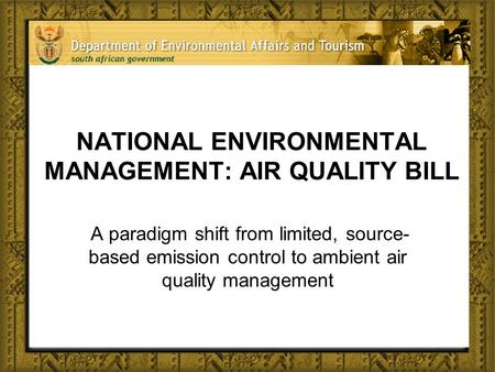 NATIONAL ENVIRONMENTAL MANAGEMENT: AIR QUALITY BILL A paradigm shift from limited, source- based emission control to ambient air quality management.