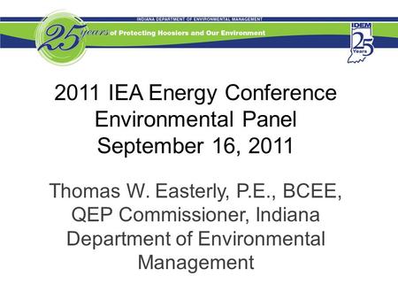 2011 IEA Energy Conference Environmental Panel September 16, 2011 Thomas W. Easterly, P.E., BCEE, QEP Commissioner, Indiana Department of Environmental.