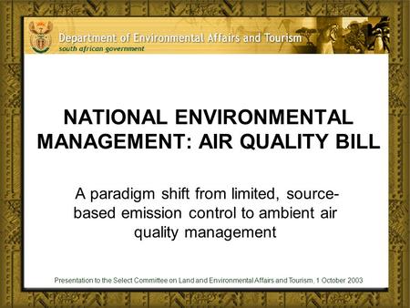 Presentation to the Select Committee on Land and Environmental Affairs and Tourism, 1 October 2003 NATIONAL ENVIRONMENTAL MANAGEMENT: AIR QUALITY BILL.