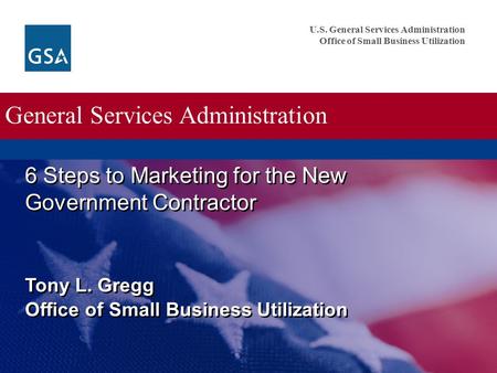 U.S. General Services Administration Office of Small Business Utilization General Services Administration 6 Steps to Marketing for the New Government Contractor.