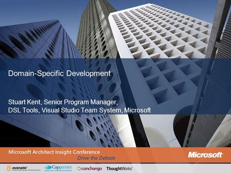 Domain-Specific Development Stuart Kent, Senior Program Manager, DSL Tools, Visual Studio Team System, Microsoft.