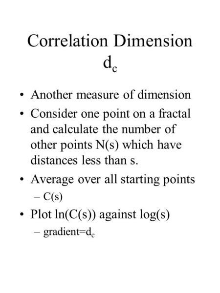 Correlation Dimension d c Another measure of dimension Consider one point on a fractal and calculate the number of other points N(s) which have distances.