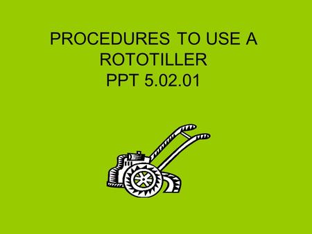 PROCEDURES TO USE A ROTOTILLER PPT 5.02.01. PPT 5.02.012 Procedures –Refer to Owner’s Manual for important instructions. –Locate and obey safety precautions.