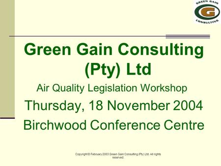 Copyright © February 2003 Green Gain Consulting (Pty) Ltd. All rights reserved. Green Gain Consulting (Pty) Ltd Air Quality Legislation Workshop Thursday,