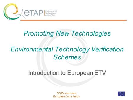 DG Environment European Commission Introduction to European ETV Promoting New Technologies Environmental Technology Verification Schemes Introduction to.