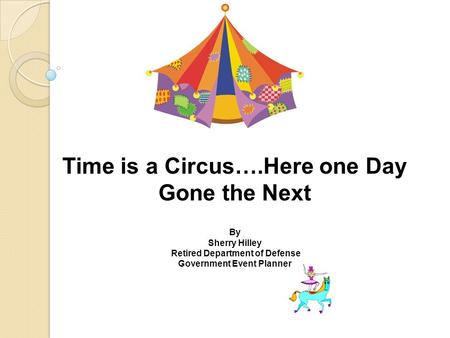 Time is a Circus….Here one Day Gone the Next By Sherry Hilley Retired Department of Defense Government Event Planner.