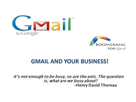 It’s not enough to be busy, so are the ants. The question is, what are we busy about? -Henry David Thoreau GMAIL AND YOUR BUSINESS!