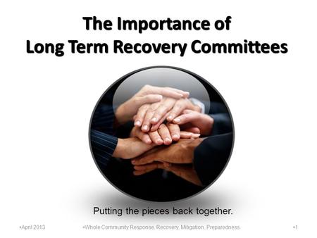The Importance of Long Term Recovery Committees 11  Whole Community Response, Recovery, Mitigation, Preparedness  April 2013 Putting the pieces back.