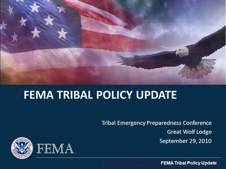 FEMA Tribal Policy Update FEMA TRIBAL POLICY UPDATE Tribal Emergency Preparedness Conference Great Wolf Lodge September 29, 2010.