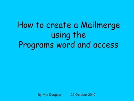 How to create a Mailmerge using the Programs word and access By Mrs Douglas 22 October 2010.