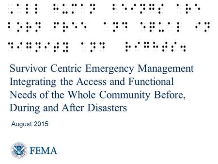 Survivor Centric Emergency Management Integrating the Access and Functional Needs of the Whole Community Before, During and After Disasters August 2015.