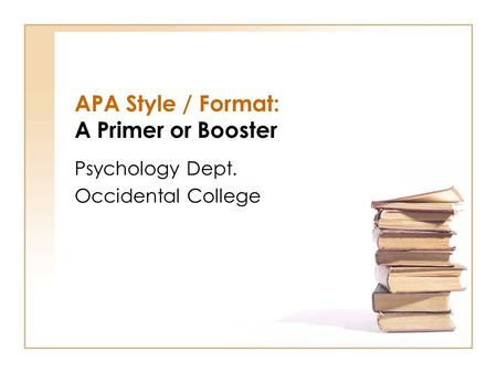 APA Style / Format: A Primer or Booster Psychology Dept. Occidental College.