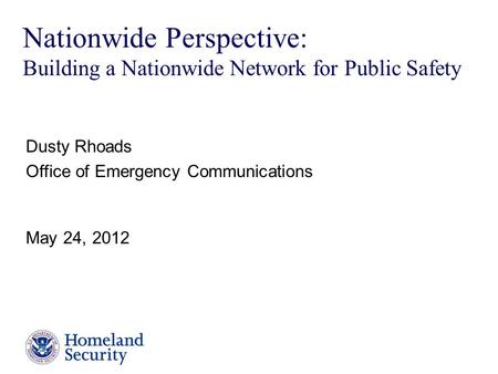 Presenter’s Name June 17, 2003 Nationwide Perspective: Building a Nationwide Network for Public Safety Dusty Rhoads Office of Emergency Communications.