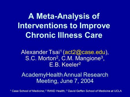 A Meta-Analysis of Interventions to Improve Chronic Illness Care Alexander Tsai 1 S.C. Morton 2, C.M. Mangione 3, E.B. Keeler 2 1 Case.