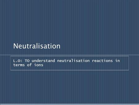 Neutralisation L.O: TO understand neutralisation reactions in terms of ions.
