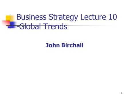 1 Business Strategy Lecture 10 -Global Trends John Birchall.