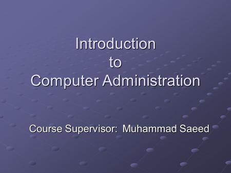 Introduction to Computer Administration Course Supervisor: Muhammad Saeed.