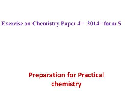 Preparation for Practical chemistry Exercise on Chemistry Paper 4= 2014= form 5.