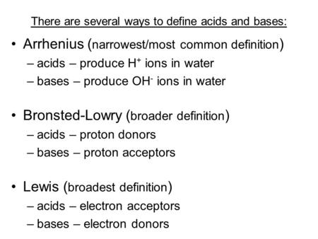 There are several ways to define acids and bases: Arrhenius ( narrowest/most common definition ) –a–acids – produce H + ions in water –b–bases – produce.