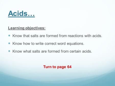 Acids… Learning objectives: Know that salts are formed from reactions with acids. Know how to write correct word equations. Know what salts are formed.