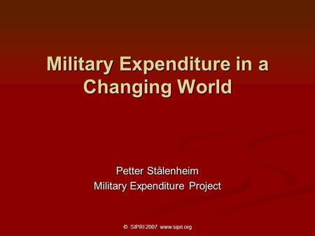 © SIPRI 2007 www.sipri.org Military Expenditure in a Changing World Petter Stålenheim Military Expenditure Project.