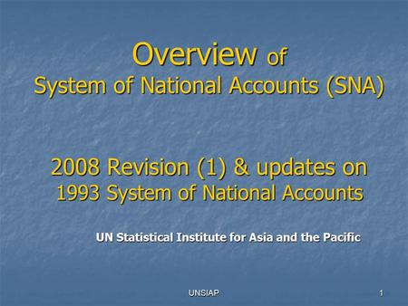 UNSIAP1 Overview of System of National Accounts (SNA) 2008 Revision (1) & updates on 1993 System of National Accounts UN Statistical Institute for Asia.