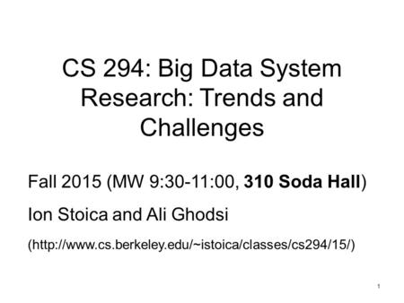 1 CS 294: Big Data System Research: Trends and Challenges Fall 2015 (MW 9:30-11:00, 310 Soda Hall) Ion Stoica and Ali Ghodsi (http://www.cs.berkeley.edu/~istoica/classes/cs294/15/)
