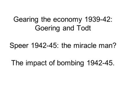 Gearing the economy 1939-42: Goering and Todt Speer 1942-45: the miracle man? The impact of bombing 1942-45.