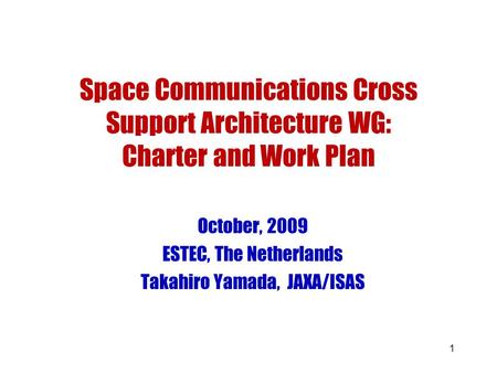 1 Space Communications Cross Support Architecture WG: Charter and Work Plan October, 2009 ESTEC, The Netherlands Takahiro Yamada, JAXA/ISAS.